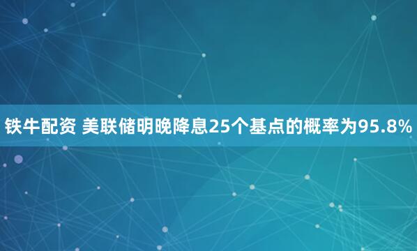 铁牛配资 美联储明晚降息25个基点的概率为95.8%