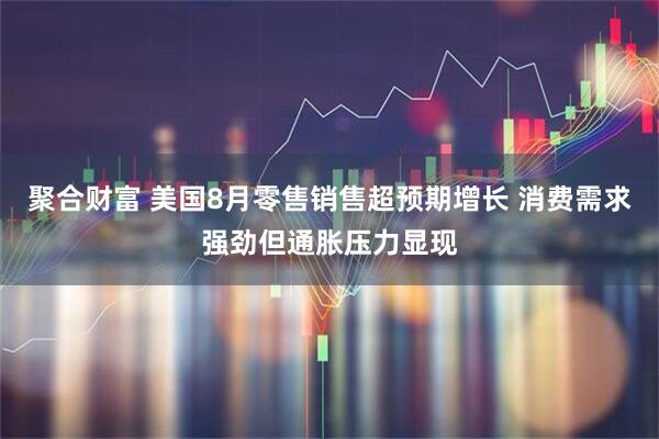 聚合财富 美国8月零售销售超预期增长 消费需求强劲但通胀压力显现