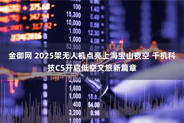 金御网 2025架无人机点亮上海宝山夜空 千机科技C5开启低空文旅新篇章
