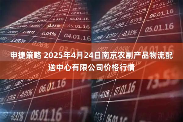 申捷策略 2025年4月24日南京农副产品物流配送中心有限公司价格行情
