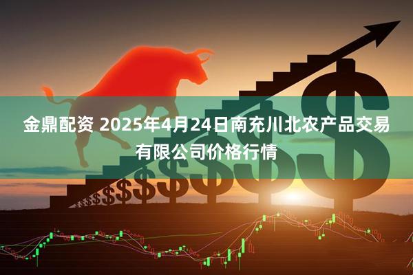 金鼎配资 2025年4月24日南充川北农产品交易有限公司价格行情