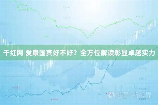 千红网 爱康国宾好不好？全方位解读彰显卓越实力
