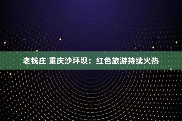 老钱庄 重庆沙坪坝：红色旅游持续火热