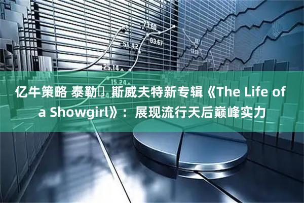 亿牛策略 泰勒・斯威夫特新专辑《The Life of a Showgirl》：展现流行天后巅峰实力
