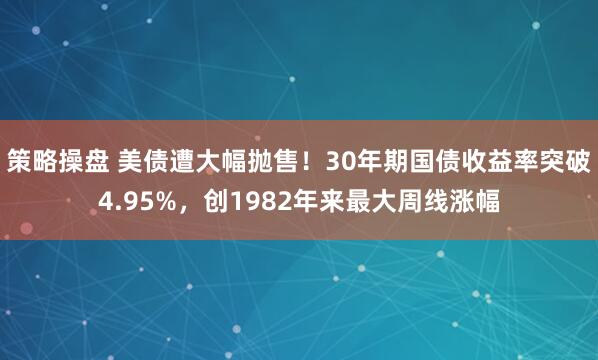 策略操盘 美债遭大幅抛售！30年期国债收益率突破4.95%，创1982年来最大周线涨幅