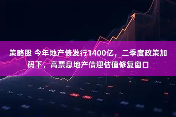 策略股 今年地产债发行1400亿，二季度政策加码下，高票息地产债迎估值修复窗口