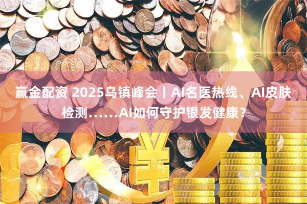 赢金配资 2025乌镇峰会丨AI名医热线、AI皮肤检测……AI如何守护银发健康？