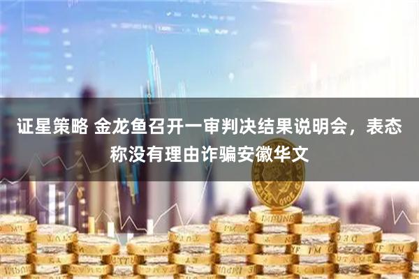 证星策略 金龙鱼召开一审判决结果说明会，表态称没有理由诈骗安徽华文