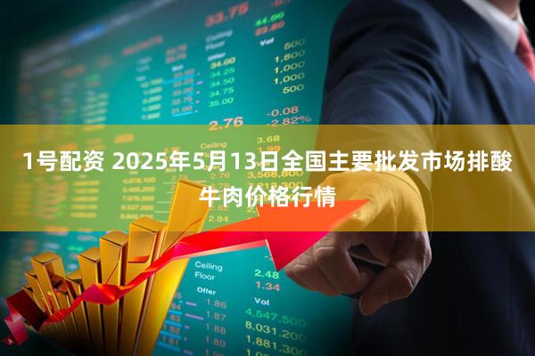 1号配资 2025年5月13日全国主要批发市场排酸牛肉价格行情