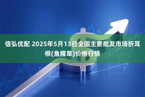 信弘优配 2025年5月13日全国主要批发市场折耳根(鱼腥草)价格行情