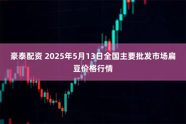 豪泰配资 2025年5月13日全国主要批发市场扁豆价格行情