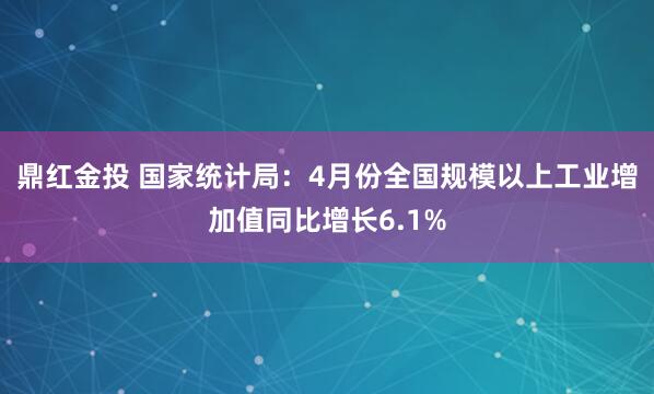 鼎红金投 国家统计局：4月份全国规模以上工业增加值同比增长6.1%
