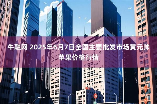 牛融网 2025年6月7日全国主要批发市场黄元帅苹果价格行情