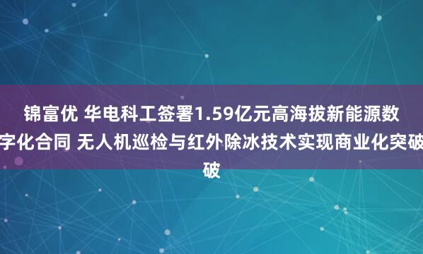 锦富优 华电科工签署1.59亿元高海拔新能源数字化合同 无人机巡检与红外除冰技术实现商业化突破