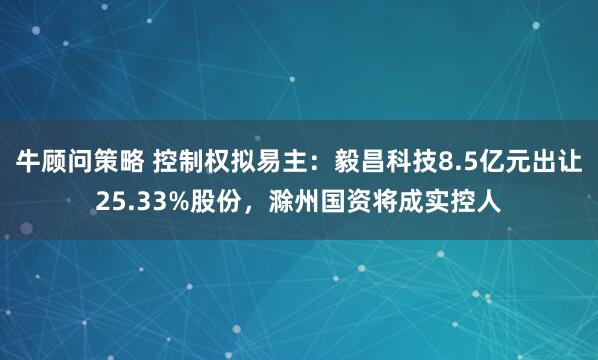 牛顾问策略 控制权拟易主：毅昌科技8.5亿元出让25.33%股份，滁州国资将成实控人