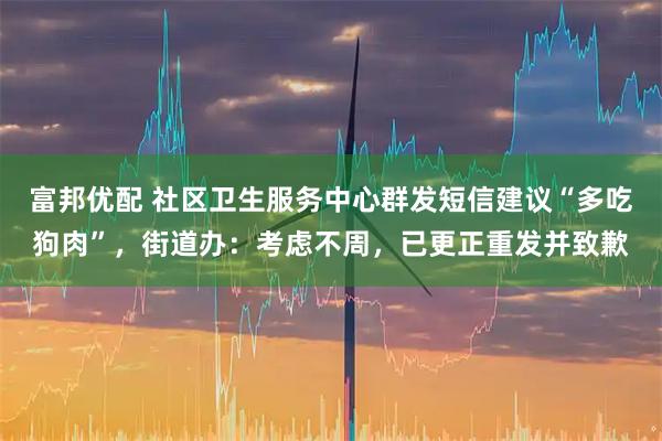 富邦优配 社区卫生服务中心群发短信建议“多吃狗肉”，街道办：考虑不周，已更正重发并致歉