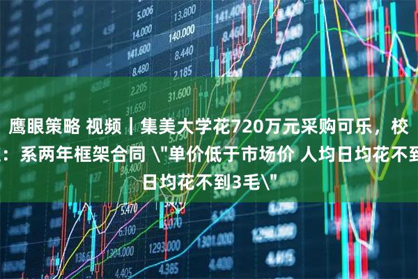鹰眼策略 视频｜集美大学花720万元采购可乐，校方回应：系两年框架合同 ＂单价低于市场价 人均日均花不到3毛＂