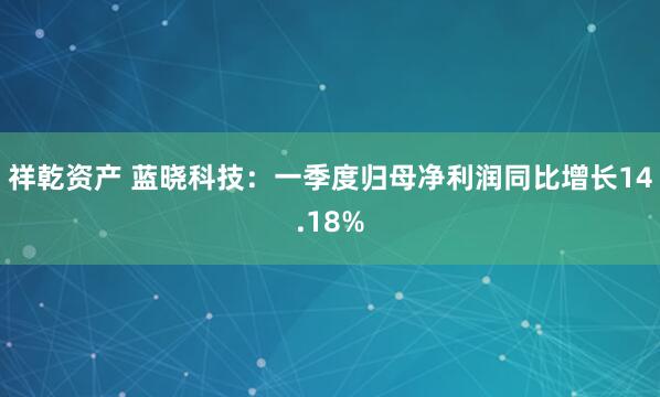 祥乾资产 蓝晓科技：一季度归母净利润同比增长14.18%