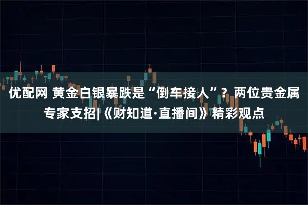 优配网 黄金白银暴跌是“倒车接人”？两位贵金属专家支招|《财知道·直播间》精彩观点