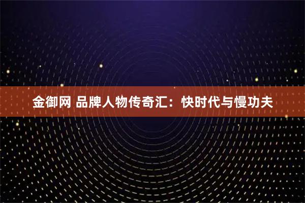 金御网 品牌人物传奇汇：快时代与慢功夫