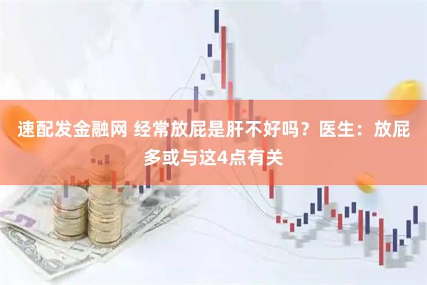 速配发金融网 经常放屁是肝不好吗？医生：放屁多或与这4点有关