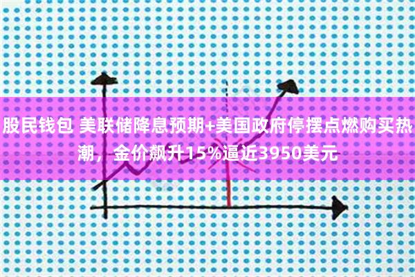 股民钱包 美联储降息预期+美国政府停摆点燃购买热潮，金价飙升15%逼近3950美元