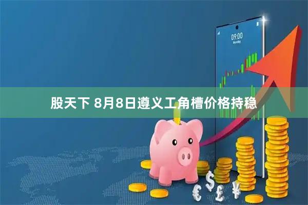 股天下 8月8日遵义工角槽价格持稳