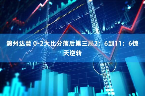 赣州达慧 0-2大比分落后第三局2：6到11：6惊天逆转