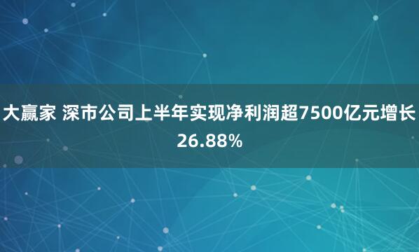 大赢家 深市公司上半年实现净利润超7500亿元增长26.88%